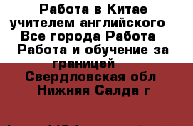 Работа в Китае учителем английского - Все города Работа » Работа и обучение за границей   . Свердловская обл.,Нижняя Салда г.